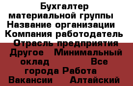 Бухгалтер материальной группы › Название организации ­ Компания-работодатель › Отрасль предприятия ­ Другое › Минимальный оклад ­ 26 000 - Все города Работа » Вакансии   . Алтайский край